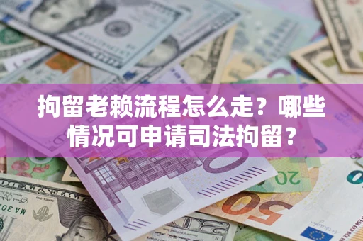 武汉拘留老赖流程怎么走?哪些情况可申请司法拘留? 武汉拘留老赖流程怎么走?哪些情况可申请司法拘留?