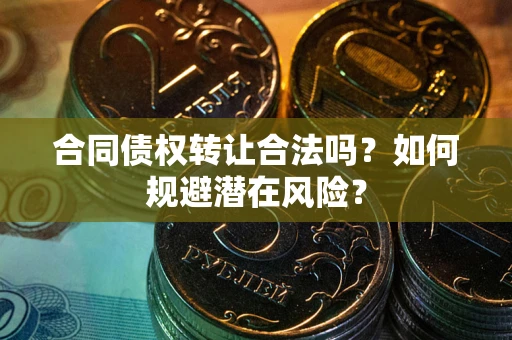 武汉合同债权转让合法吗？如何规避潜在风险？