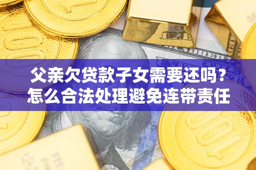 武汉父亲欠贷款子女需要还吗？怎么合法处理避免连带责任？