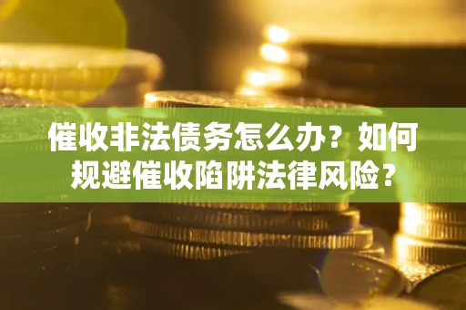 武汉催收非法债务怎么办？如何规避催收陷阱法律风险？