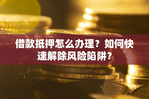 武汉借款抵押怎么办理？如何快速解除风险陷阱？