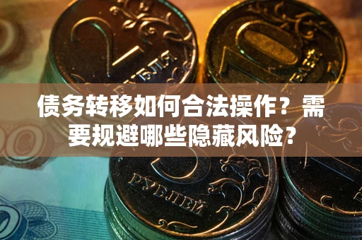 武汉债务转移如何合法操作？需要规避哪些隐藏风险？