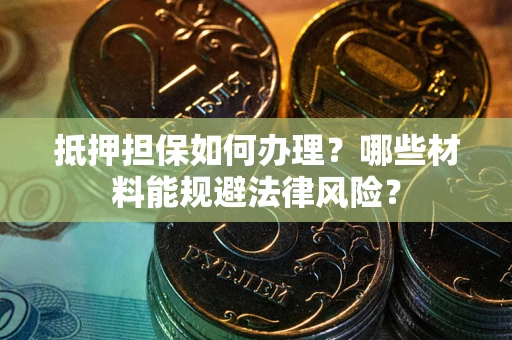 武汉抵押担保如何办理？哪些材料能规避法律风险？