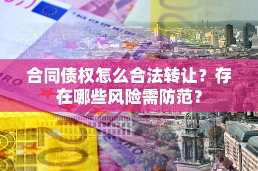武汉合同债权怎么合法转让？存在哪些风险需防范？