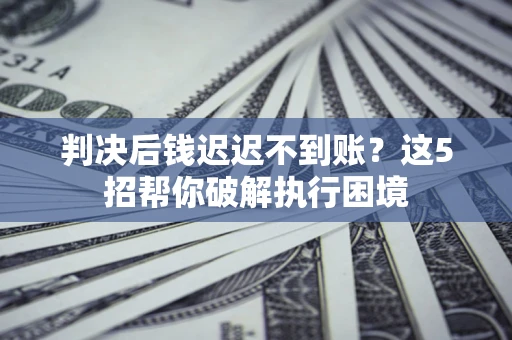 武汉判决后钱迟迟不到账？这5招帮你破解执行困境