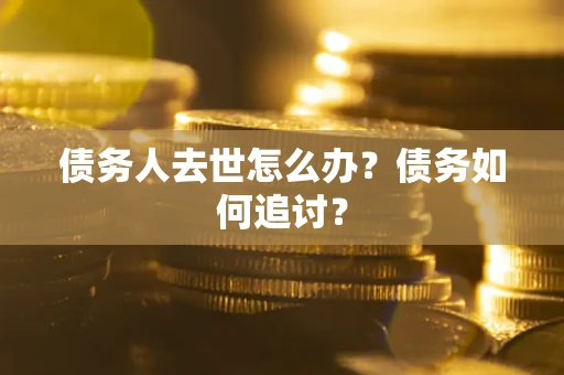 武汉债务人去世怎么办？债务如何追讨？
