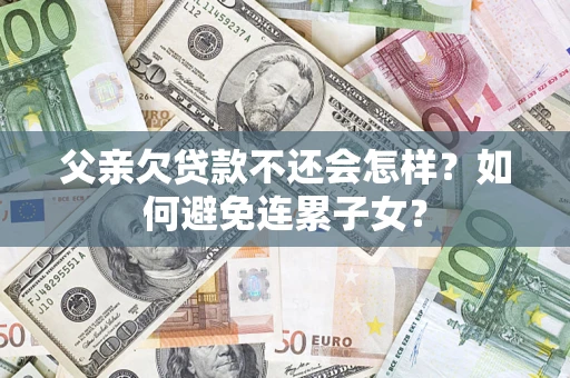 武汉父亲欠贷款不还会怎样？如何避免连累子女？