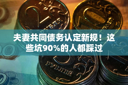 武汉夫妻共同债务认定新规！这些坑90%的人都踩过