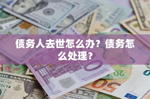 武汉债务人去世怎么办？债务怎么处理？