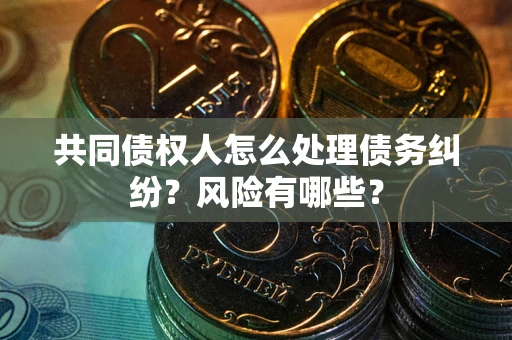 武汉共同债权人怎么处理债务纠纷？风险有哪些？