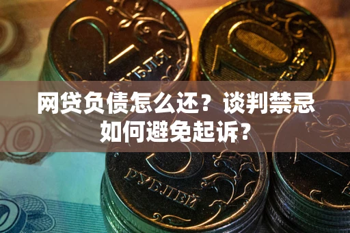 武汉网贷负债怎么还？谈判禁忌如何避免起诉？