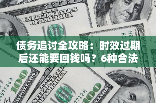 武汉债务追讨全攻略：时效过期后还能要回钱吗？6种合法手段助你维权