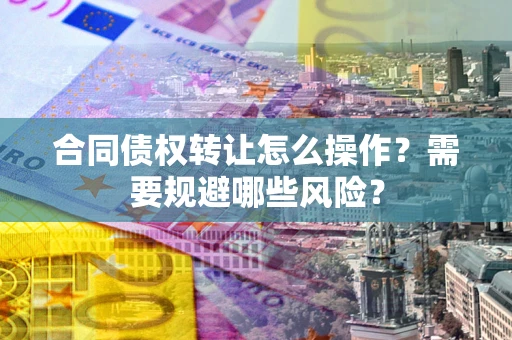 武汉合同债权转让怎么操作？需要规避哪些风险？
