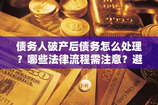 武汉债务人破产后债务怎么处理？哪些法律流程需注意？避免踩坑指南