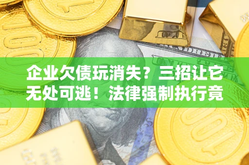 武汉企业欠债玩消失？三招让它无处可逃！法律强制执行竟比讨债公司还狠？