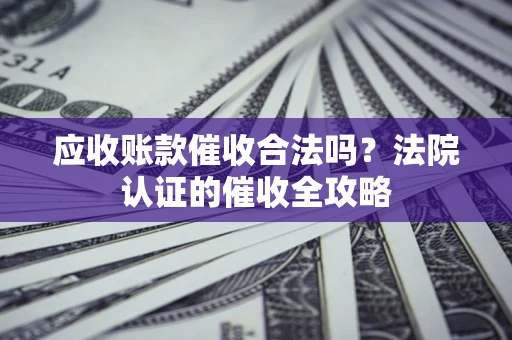 武汉应收账款催收合法吗？法院认证的催收全攻略