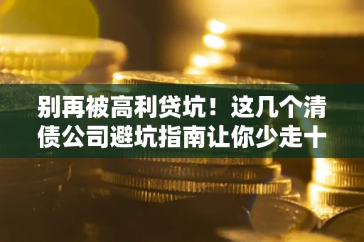 武汉别再被高利贷坑！这几个清债公司避坑指南让你少走十年弯路