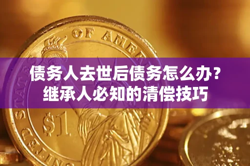 武汉债务人去世后债务怎么办？继承人必知的清偿技巧
