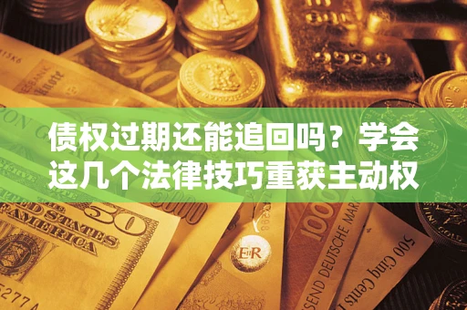 武汉债权过期还能追回吗？学会这几个法律技巧重获主动权
