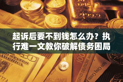 武汉起诉后要不到钱怎么办？执行难一文教你破解债务困局