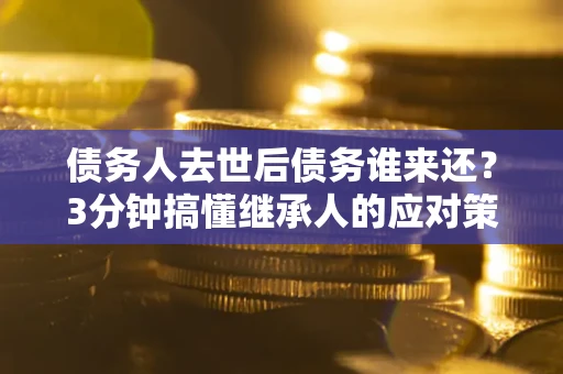 武汉债务人去世后债务谁来还？3分钟搞懂继承人的应对策略