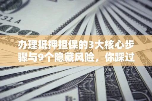 武汉办理抵押担保的3大核心步骤与9个隐藏风险，你踩过哪个坑？
