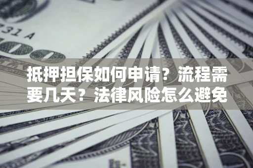 武汉抵押担保如何申请？流程需要几天？法律风险怎么避免？避坑指南