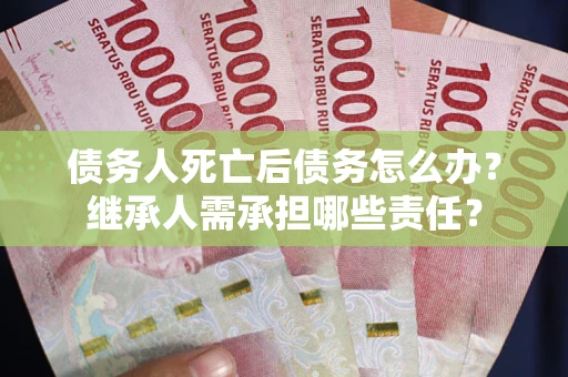 武汉债务人死亡后债务怎么办？继承人需承担哪些责任？
