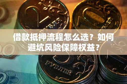 武汉借款抵押流程怎么选？如何避坑风险保障权益？