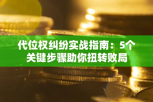 武汉代位权纠纷实战指南：5个关键步骤助你扭转败局