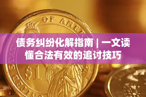 武汉债务纠纷化解指南 | 一文读懂合法有效的追讨技巧