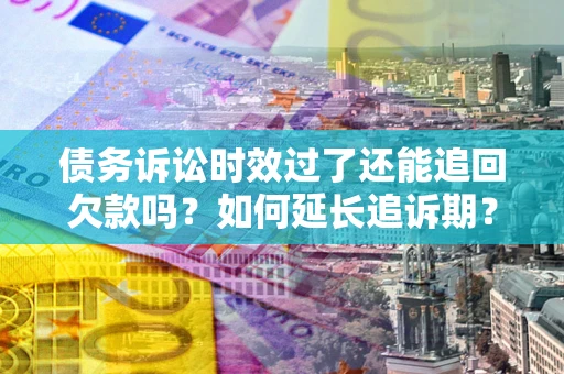 武汉债务诉讼时效过了还能追回欠款吗？如何延长追诉期？