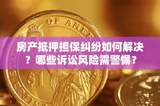 武汉房产抵押担保纠纷如何解决？哪些诉讼风险需警惕？
