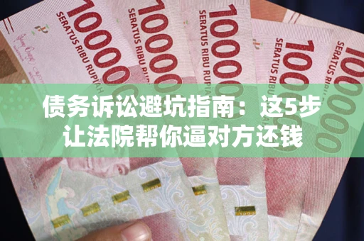 武汉债务诉讼避坑指南：这5步让法院帮你逼对方还钱