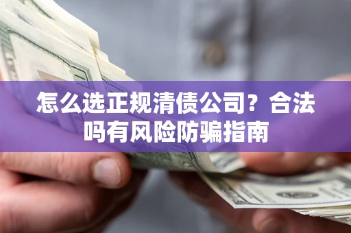 武汉怎么选正规清债公司？合法吗有风险防骗指南
