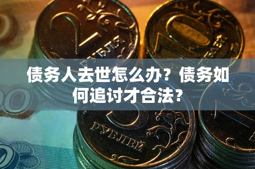 武汉债务人去世怎么办？债务如何追讨才合法？