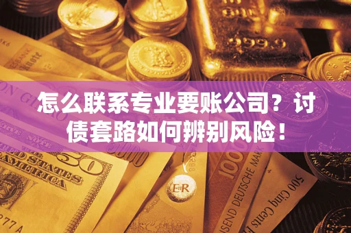 武汉怎么联系专业要账公司？讨债套路如何辨别风险！