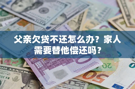 武汉父亲欠贷不还怎么办？家人需要替他偿还吗？