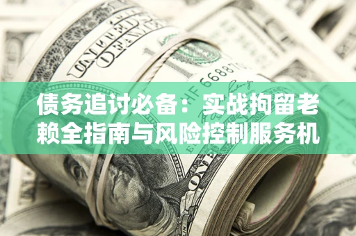 武汉债务追讨必备：实战拘留老赖全指南与风险控制服务机构推荐