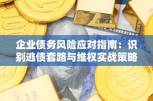 武汉企业债务风险应对指南：识别逃债套路与维权实战策略