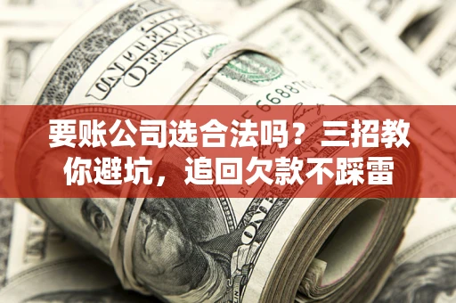 武汉要账公司选合法吗？三招教你避坑，追回欠款不踩雷