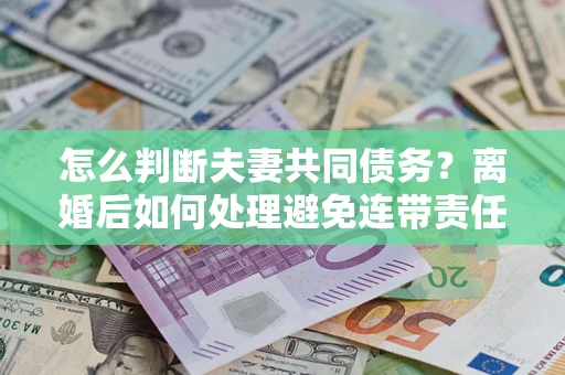 武汉怎么判断夫妻共同债务？离婚后如何处理避免连带责任？