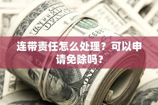 武汉连带责任怎么处理？可以申请免除吗？