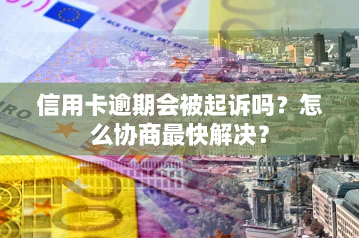 武汉信用卡逾期会被起诉吗？怎么协商最快解决？