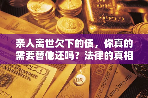 武汉亲人离世欠下的债，你真的需要替他还吗？法律的真相或许与你想的不一样