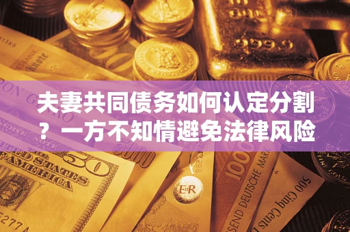 武汉夫妻共同债务如何认定分割？一方不知情避免法律风险必看！