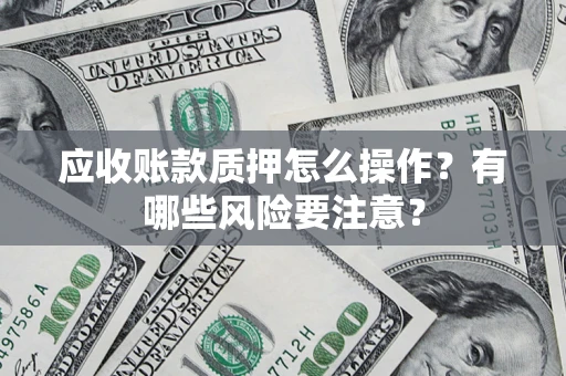 武汉应收账款质押怎么操作？有哪些风险要注意？
