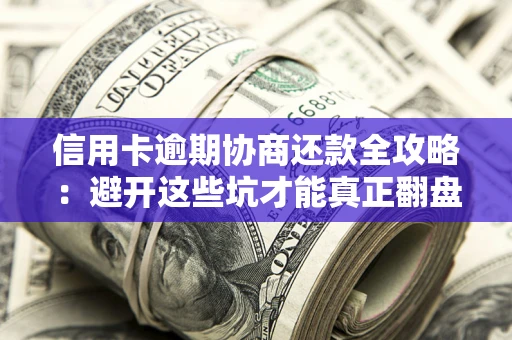 武汉信用卡逾期协商还款全攻略：避开这些坑才能真正翻盘